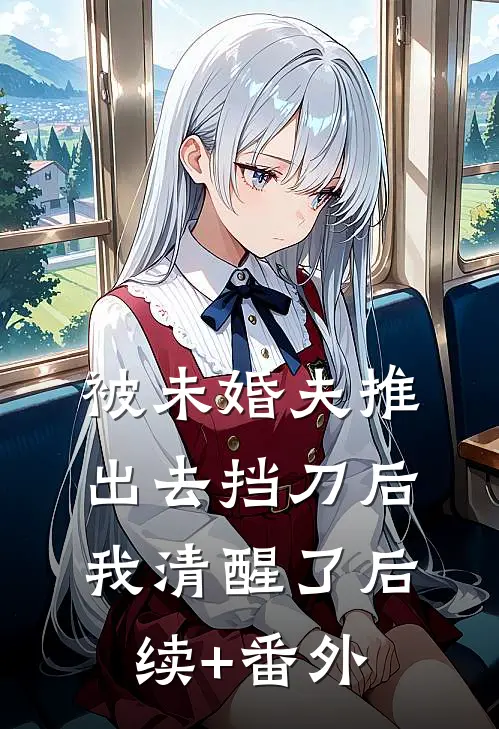 被未婚夫推出去挡刀后，我清醒了后续+番外