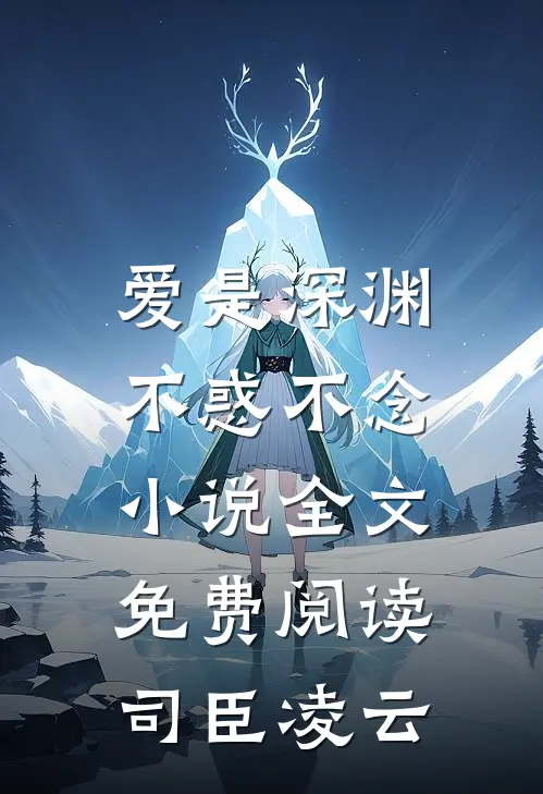 爱是深渊，不惑不念小说全文免费阅读司臣凌云