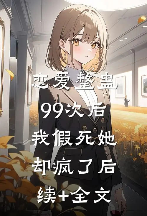 恋爱整蛊99次后，我假死她却疯了后续+全文