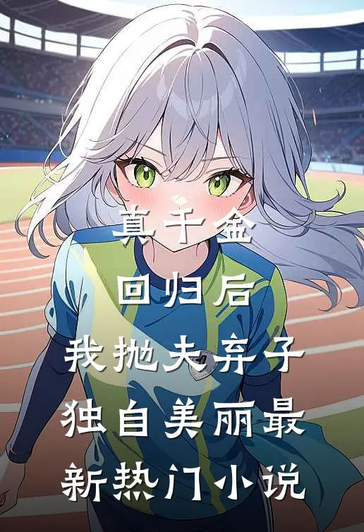 真千金回归后，我抛夫弃子独自美丽最新热门小说