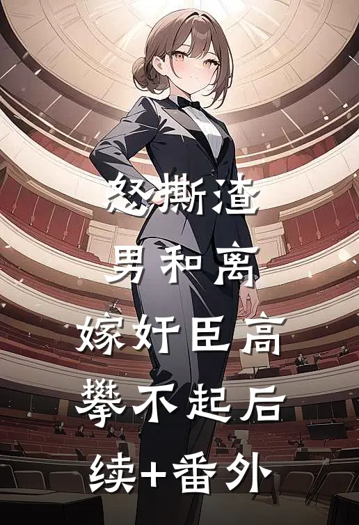 怒撕渣男和离，嫁奸臣高攀不起后续+番外