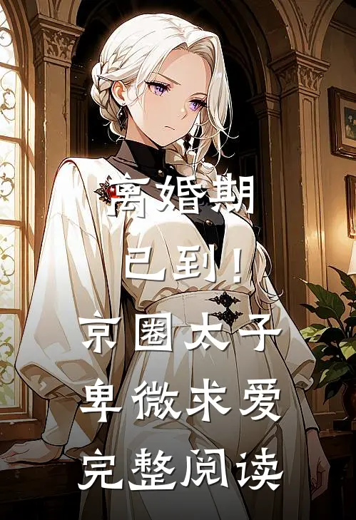 离婚期已到！京圈太子卑微求爱完整阅读