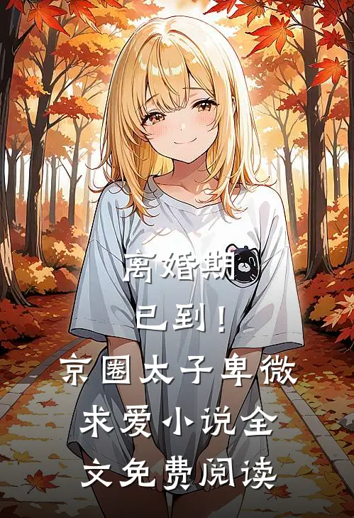 离婚期已到！京圈太子卑微求爱小说全文免费阅读