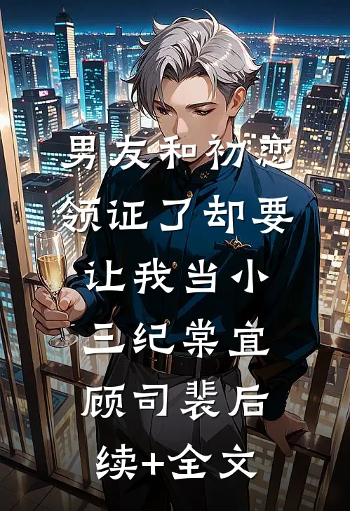 男友和初恋领证了却要让我当小三纪棠宜顾司裴后续+全文