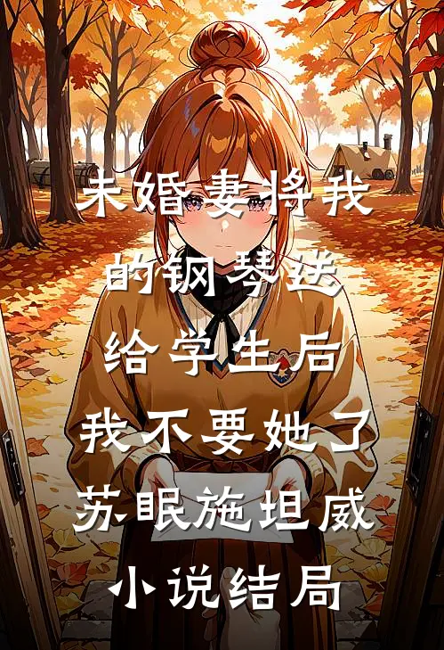 未婚妻将我的钢琴送给学生后，我不要她了苏眠施坦威小说结局