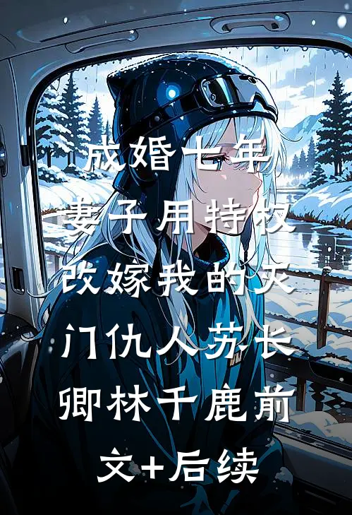 成婚七年，妻子用特权改嫁我的灭门仇人苏长卿林千鹿前文+后续