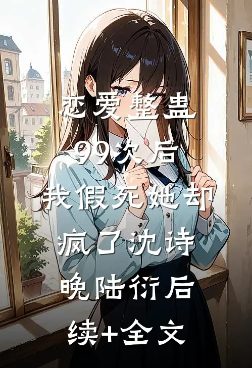 恋爱整蛊99次后，我假死她却疯了沈诗晚陆衍后续+全文