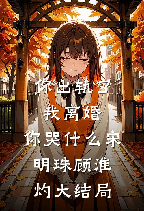 你出轨了，我离婚，你哭什么宋明珠顾淮灼大结局