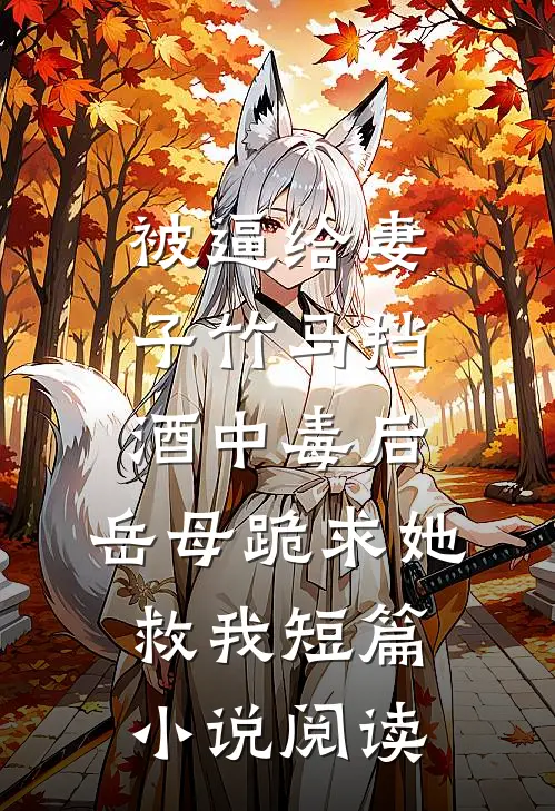 被逼给妻子竹马挡酒中毒后，岳母跪求她救我短篇小说阅读