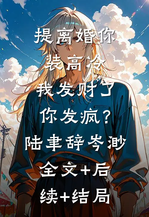 提离婚你装高冷，我发财了你发疯？陆聿辞岑渺:全文+后续+结局