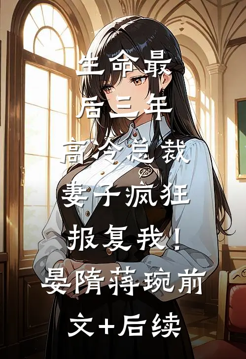 生命最后三年，高冷总裁妻子疯狂报复我！晏隋蒋琬前文+后续