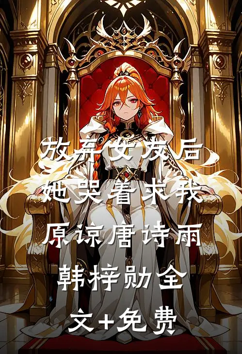 放弃女友后，她哭着求我原谅唐诗雨韩梓勋全文+免费