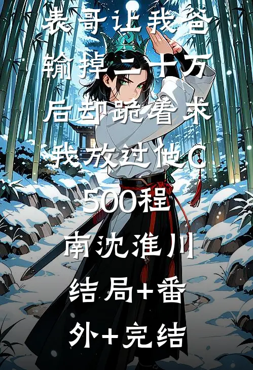 元宵节，表哥让我爸输掉二十万后却跪着求我放过他C500程南沈淮川:结局+番外+完结