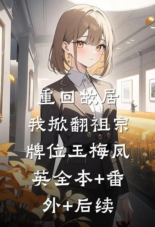 重回故居，我掀翻祖宗牌位玉梅凤英全本+番外+后续