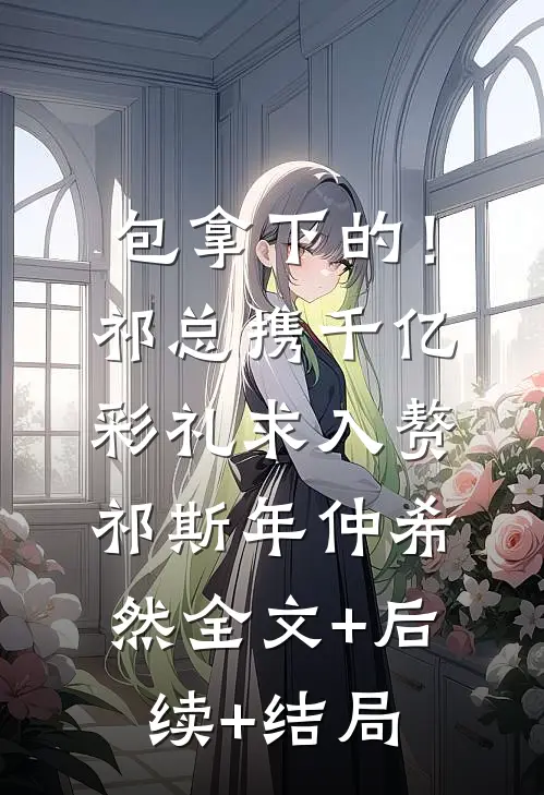 包拿下的！祁总携千亿彩礼求入赘祁斯年仲希然全文+后续+结局