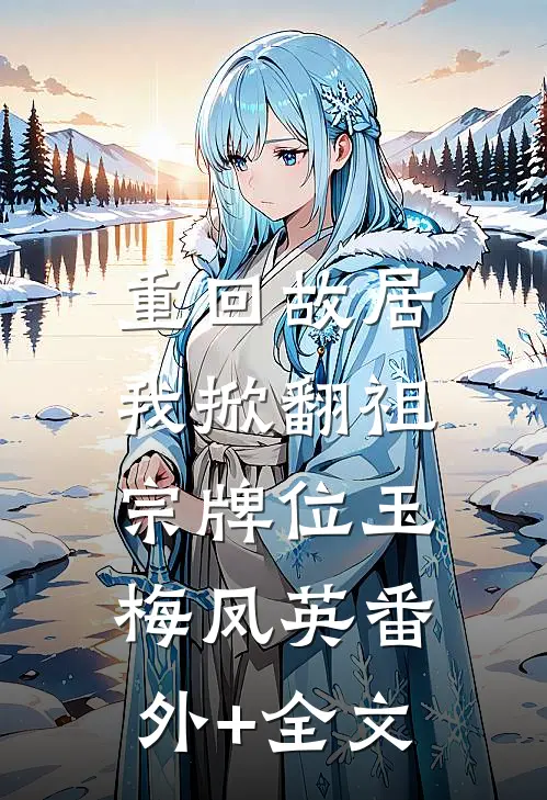 重回故居，我掀翻祖宗牌位玉梅凤英(番外)+(全文)