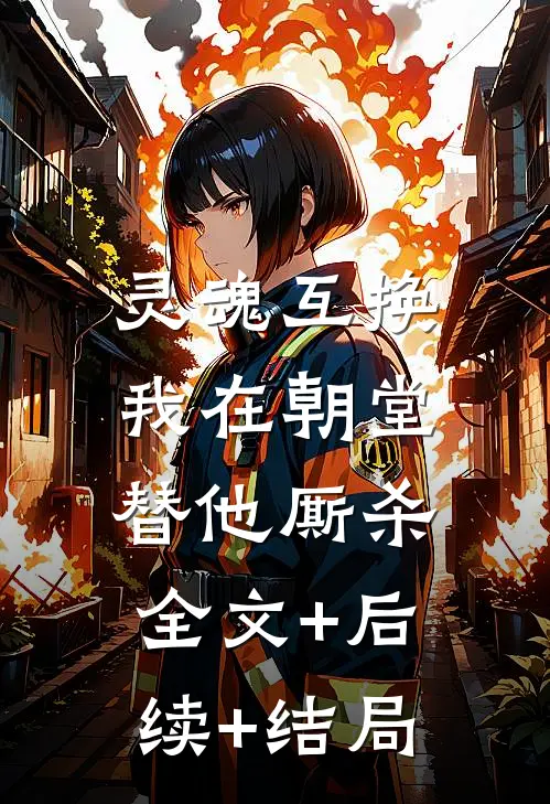 灵魂互换，我在朝堂替他厮杀全文+后续+结局