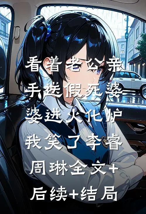 看着老公亲手送假死婆婆进火化炉，我笑了李睿周琳全文+后续+结局