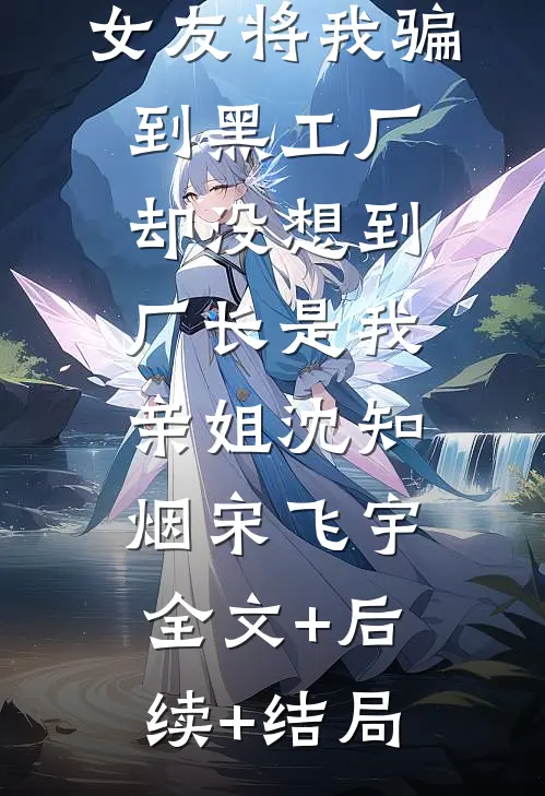 女友将我骗到黑工厂，却没想到厂长是我亲姐沈知烟宋飞宇:全文+后续+结局