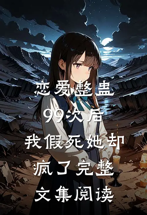恋爱整蛊99次后，我假死她却疯了完整文集阅读