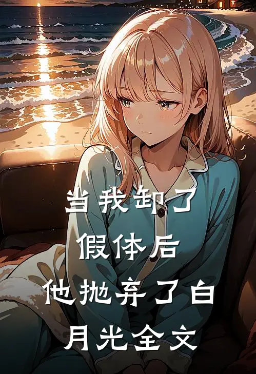 当我卸了假体后，他抛弃了白月光全文