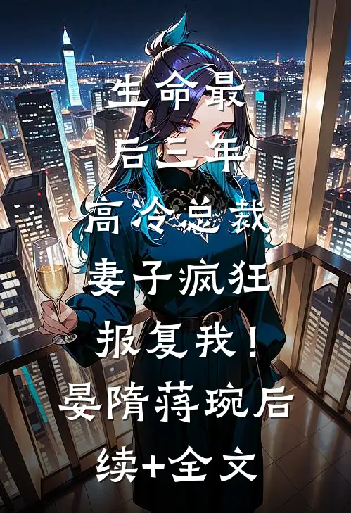 生命最后三年，高冷总裁妻子疯狂报复我！晏隋蒋琬后续+全文