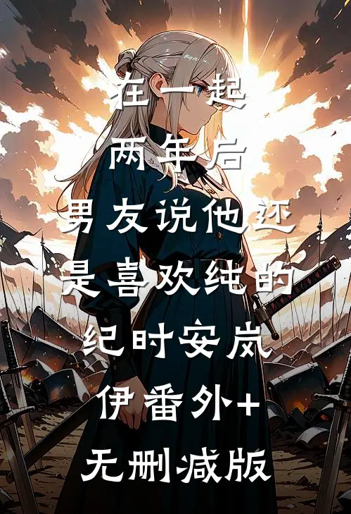 在一起两年后，男友说他还是喜欢纯的纪时安岚伊番外+无删减版