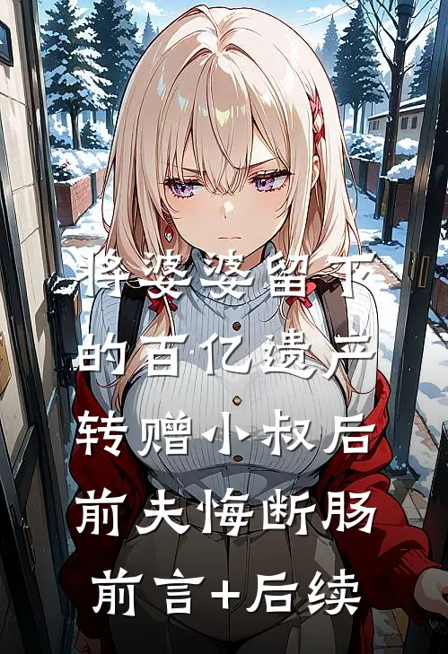 将婆婆留下的百亿遗产转赠小叔后，前夫悔断肠前言+后续