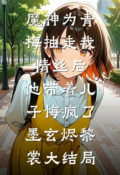 魔神为青梅抽走我情丝后，他带着儿子悔疯了。墨玄烬黎裳大结局