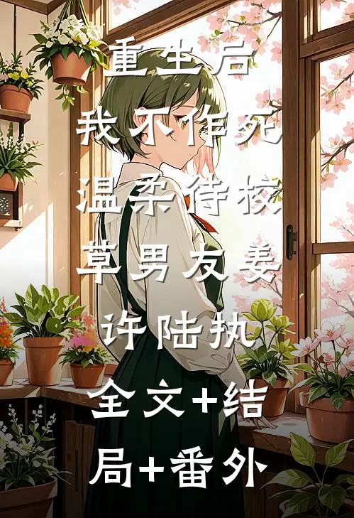 重生后，我不作死，温柔待校草男友姜许陆执:全文+结局+番外