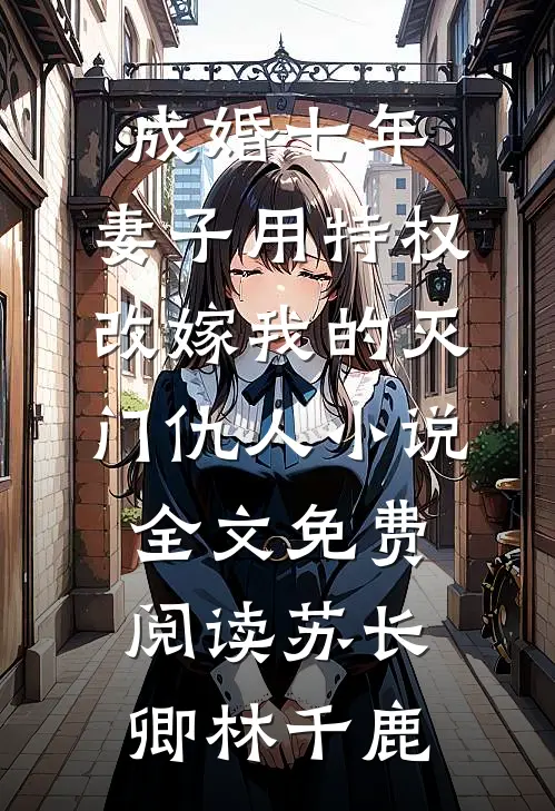 成婚七年，妻子用特权改嫁我的灭门仇人小说全文免费阅读苏长卿林千鹿