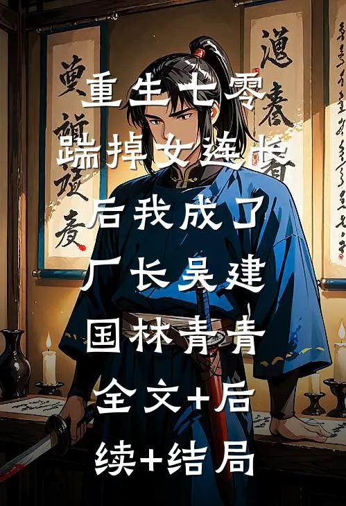 重生七零，踹掉女连长后我成了厂长吴建国林青青:全文+后续+结局