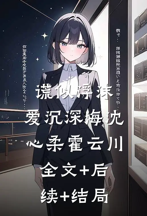 谎似浮沫，爱沉深海沈心柔霍云川:全文+后续+结局