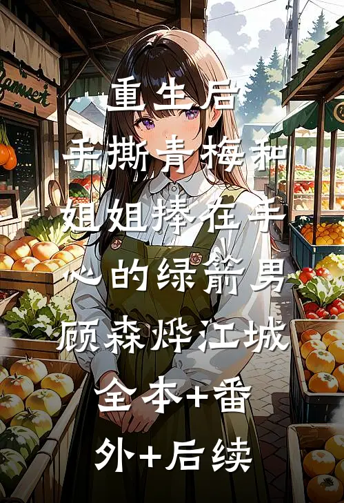 重生后，手撕青梅和姐姐捧在手心的绿箭男顾森烨江城全本+番外+后续