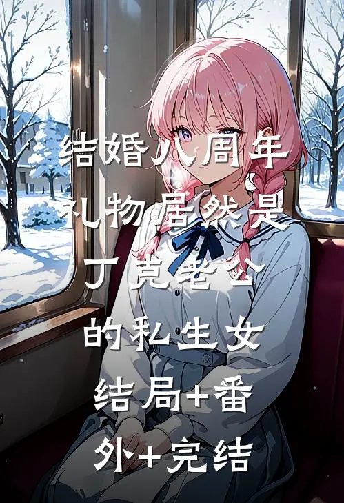 结婚八周年，礼物居然是丁克老公的私生女:结局+番外+完结