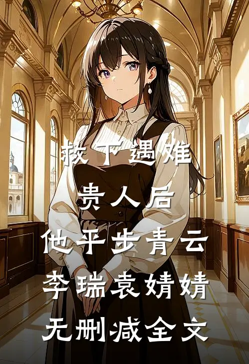 救下遇难贵人后，他平步青云李瑞袁婧婧无删减全文