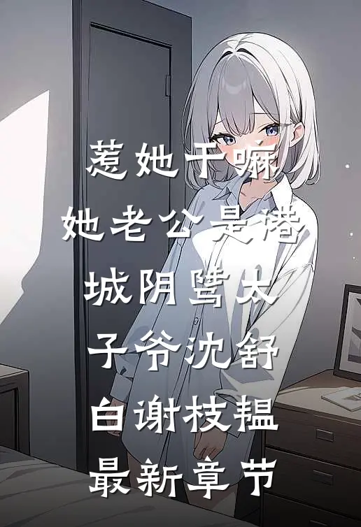 惹她干嘛，她老公是港城阴骘太子爷沈舒白谢枝韫最新章节