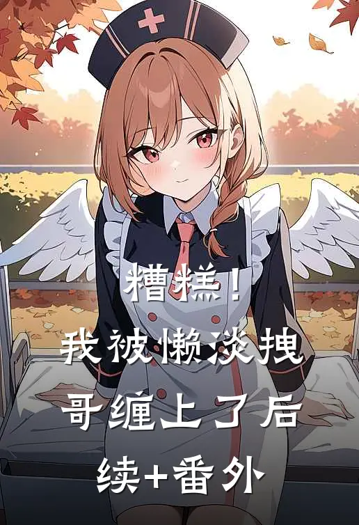 糟糕！我被懒淡拽哥缠上了后续+番外
