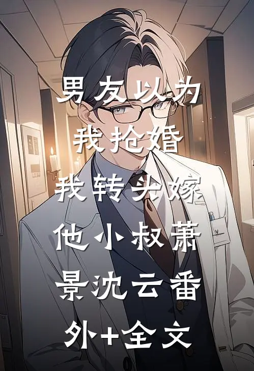男友以为我抢婚，我转头嫁他小叔萧景沈云(番外)+(全文)
