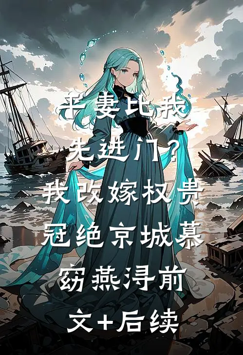 平妻比我先进门？我改嫁权贵冠绝京城慕窈燕浔前文+后续