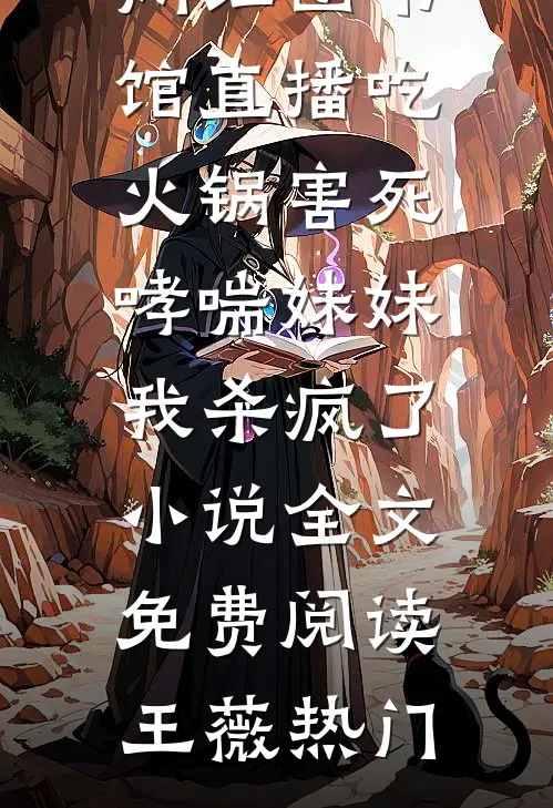 网红图书馆直播吃火锅害死哮喘妹妹，我杀疯了小说全文免费阅读王薇热门