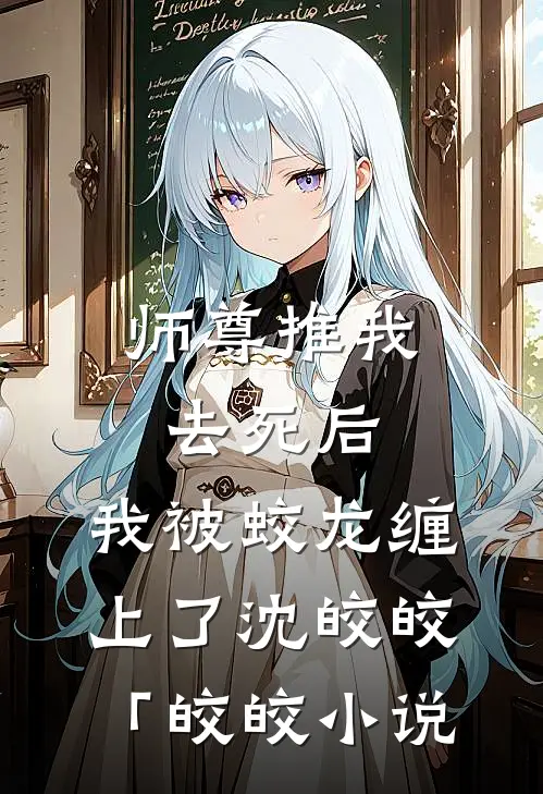 师尊推我去死后，我被蛟龙缠上了沈皎皎「皎皎小说