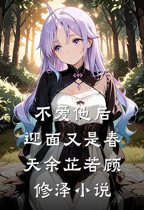 不爱他后，迎面又是春天余芷若顾修泽小说