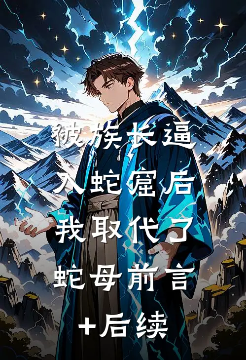 被族长逼入蛇窟后，我取代了蛇母前言+后续