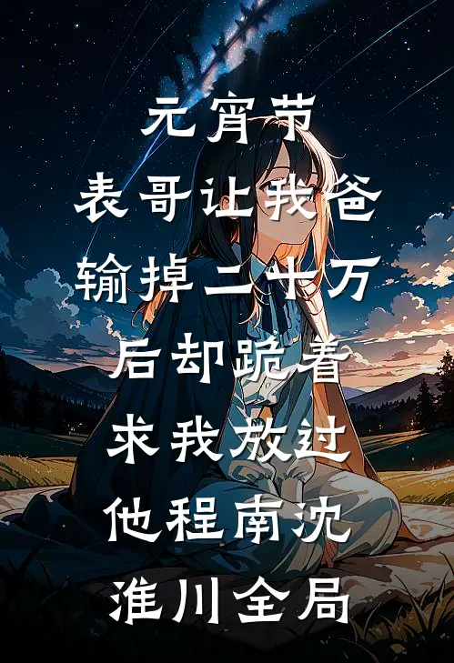 元宵节，表哥让我爸输掉二十万后却跪着求我放过他程南沈淮川全局