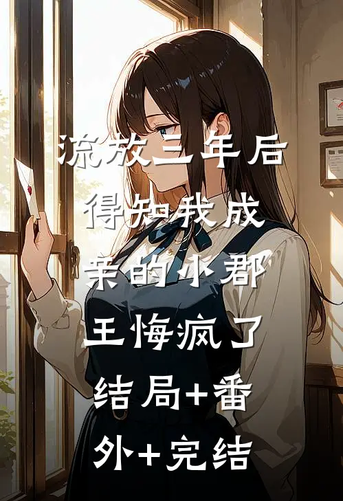 流放三年后，得知我成亲的小郡王悔疯了:结局+番外+完结