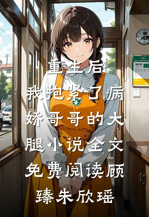 重生后，我抱紧了病娇哥哥的大腿小说全文免费阅读顾臻朱欣瑶