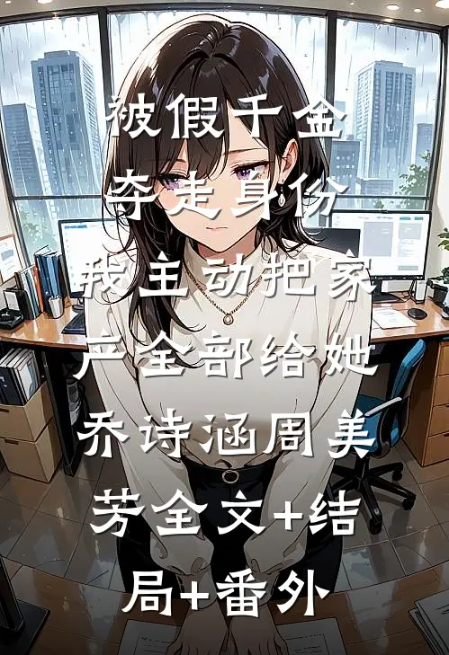 被假千金夺走身份，我主动把家产全部给她乔诗涵周美芳全文+结局+番外