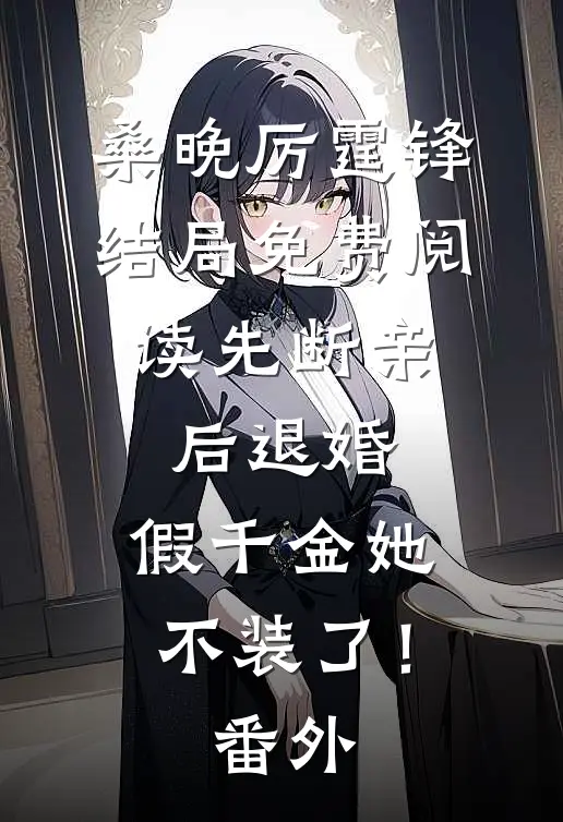 桑晚厉霆锋结局免费阅读先断亲，后退婚，假千金她不装了！番外