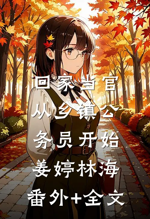 回家当官：从乡镇公务员开始姜婷林海:(番外)+(全文)